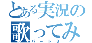 とある実況の歌ってみた（パート３）