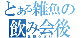 とある雑魚の飲み会後（父親うざい）