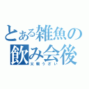 とある雑魚の飲み会後（父親うざい）