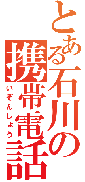 とある石川の携帯電話（いぞんしょう）