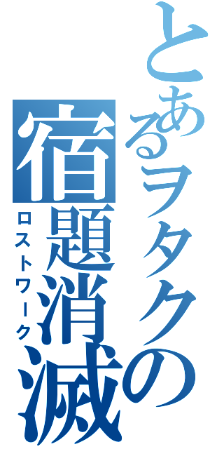 とあるヲタクの宿題消滅（ロストワーク）