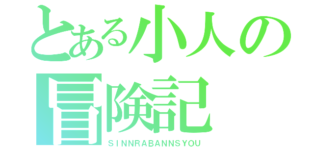 とある小人の冒険記（ＳＩＮＮＲＡＢＡＮＮＳＹＯＵ）