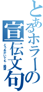 とあるホラーの宣伝文句（どうあがいても、絶望）