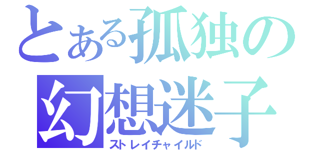 とある孤独の幻想迷子（ストレイチャイルド）