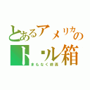 とあるアメリカのト゚ル箱（まもなく終焉）