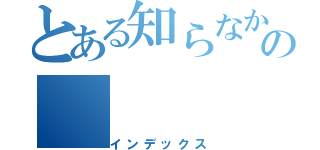 とある知らなかったことの（インデックス）