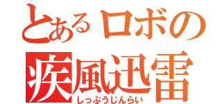 とあるロボの疾風迅雷（しっぷうじんらい）