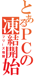 とあるＰＣの凍結開始（フリーズ地獄）