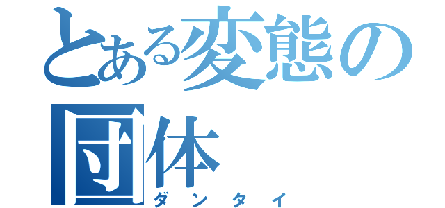 とある変態の団体（ダンタイ）