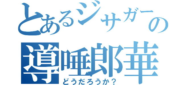 とあるジサガーの導唾郎華（どうだろうか？）