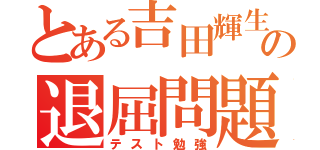 とある吉田輝生の退屈問題（テスト勉強）