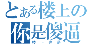 とある楼上の你是傻逼（楼下也是）