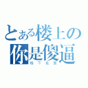 とある楼上の你是傻逼（楼下也是）