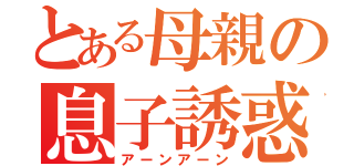 とある母親の息子誘惑（アーンアーン）