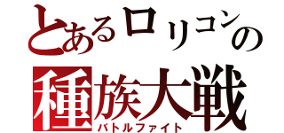 とあるロリコンの種族大戦（バトルファイト）