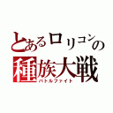 とあるロリコンの種族大戦（バトルファイト）