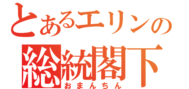 とあるエリンの総統閣下（おまんちん）