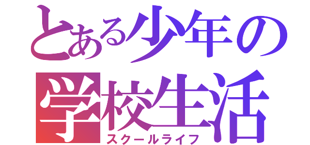 とある少年の学校生活（スクールライフ）