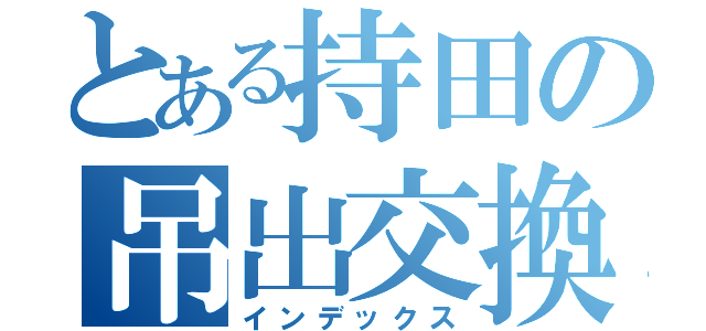 とある持田の吊出交換（インデックス）