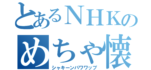 とあるＮＨＫのめちゃ懐（シャキーンパワワップ）