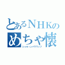 とあるＮＨＫのめちゃ懐（シャキーンパワワップ）