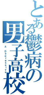 とある鬱病の男子高校生（Ａ Ｄｅｐｒｅｓｓｉｖｅ）