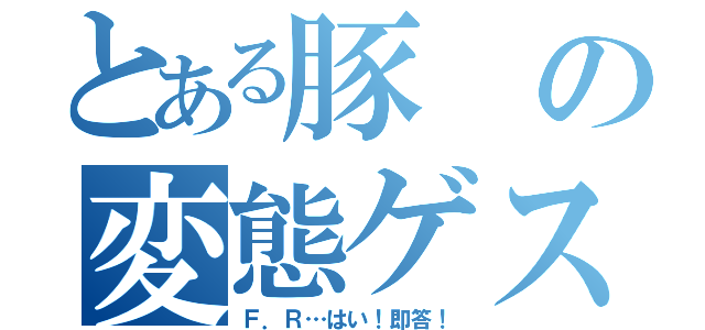 とある豚の変態ゲス道（Ｆ．Ｒ…はい！即答！）