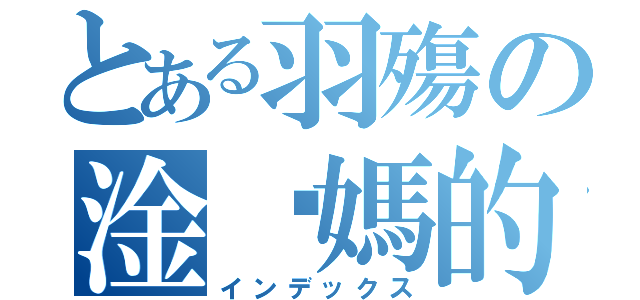 とある羽殤の淦你媽的（インデックス）