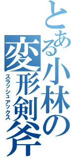 とある小林の変形剣斧（スラッシュアックス）