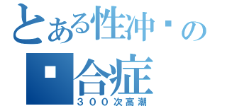 とある性冲动の综合症（３００次高潮）