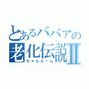 とあるババアの老化伝説Ⅱ（ちゃららーん）