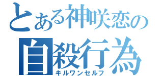 とある神咲恋の自殺行為（キルワンセルフ）