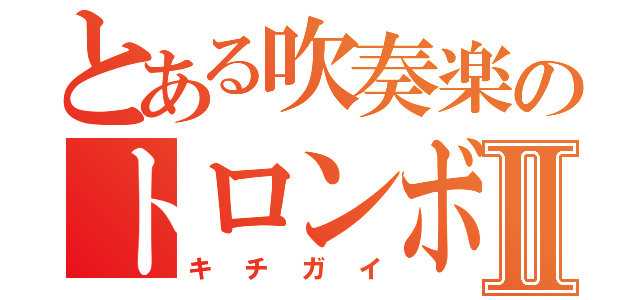 とある吹奏楽のトロンボーンⅡ（キチガイ）