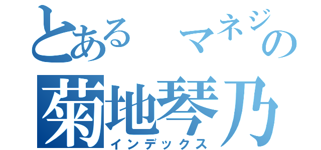 とある マネジャーの菊地琴乃（インデックス）