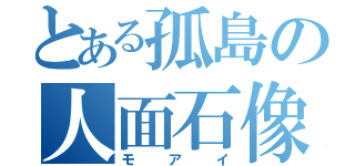 とある孤島の人面石像（モアイ）