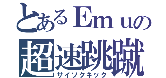 とあるＥｍｕの超速跳蹴（サイソクキック）