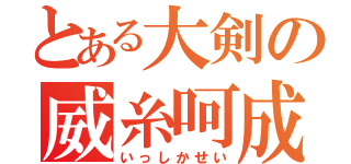 とある大剣の威糸呵成（いっしかせい）