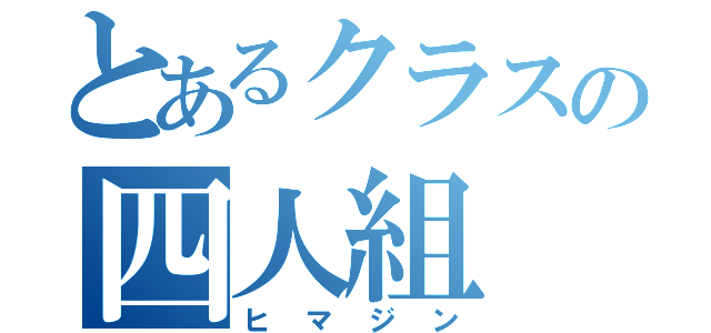 とあるクラスの四人組（ヒマジン）