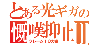 とある光ギガの慨嘆抑止Ⅱ（クレーム１０カ条）