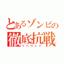 とあるゾンビの徹底抗戦（リバウンド）