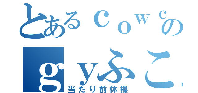 とあるｃｏｗｃｏｗのｇｙふこ（当たり前体操）