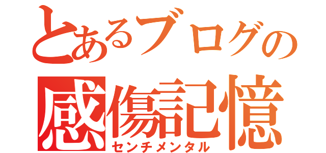 とあるブログの感傷記憶（センチメンタル）