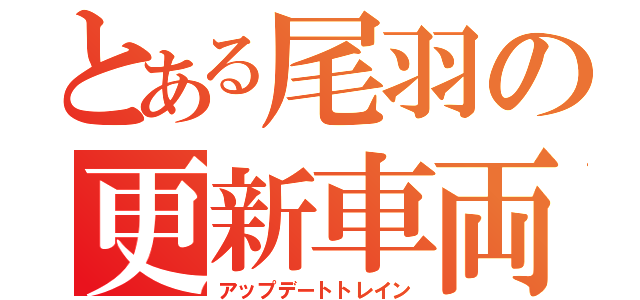 とある尾羽の更新車両（アップデートトレイン）