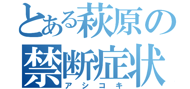 とある萩原の禁断症状（アシコキ）