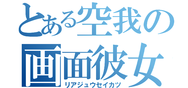 とある空我の画面彼女（リアジュウセイカツ）