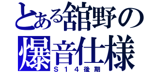 とある舘野の爆音仕様（Ｓ１４後期）