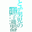 とある男児の電子機器（携帯電話）