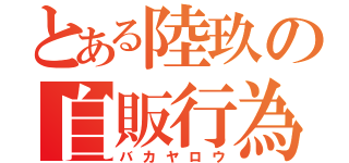 とある陸玖の自販行為（バカヤロウ）