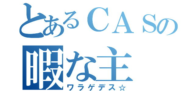 とあるＣＡＳの暇な主（ワラゲデス☆）