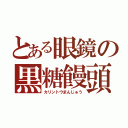 とある眼鏡の黒糖饅頭（カリントウまんじゅう）